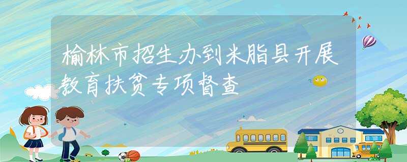 榆林市招生辦到米脂縣開(kāi)展教育扶貧專(zhuān)項(xiàng)督查