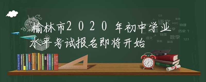 榆林市2020年初中學(xué)業(yè)水平考試報名即將開始