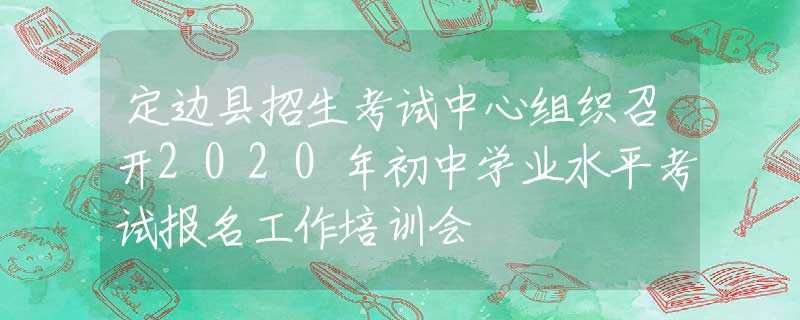 定邊縣招生考試中心組織召開2020年初中學業(yè)水平考試報名工作培訓會