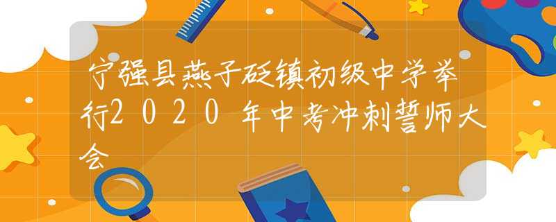 寧強縣燕子砭鎮(zhèn)初級中學舉行2020年中考沖刺誓師大會