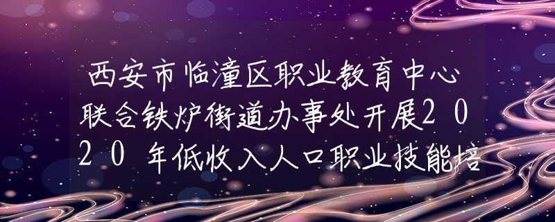 西安市臨潼區(qū)職業(yè)教育中心聯(lián)合鐵爐街道辦事處開展2020年低收入人口職業(yè)技能培訓(xùn)
