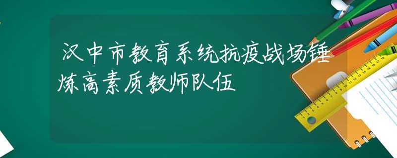 漢中市教育系統(tǒng)抗疫戰(zhàn)場錘煉高素質(zhì)教師隊(duì)伍