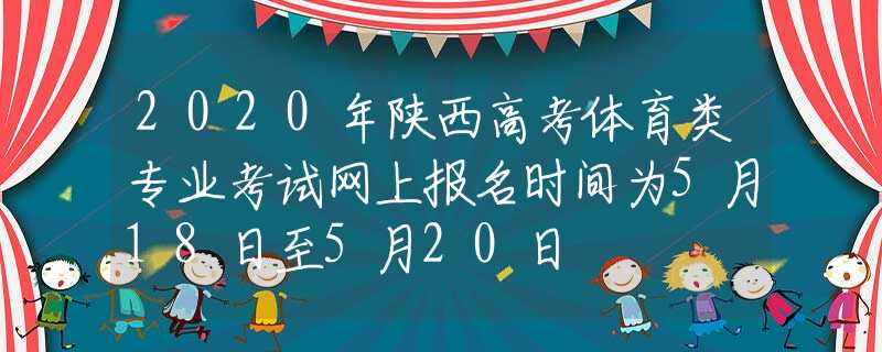 2020年陜西高考體育類專業(yè)考試網(wǎng)上報(bào)名時(shí)間為5月18日至5月20日