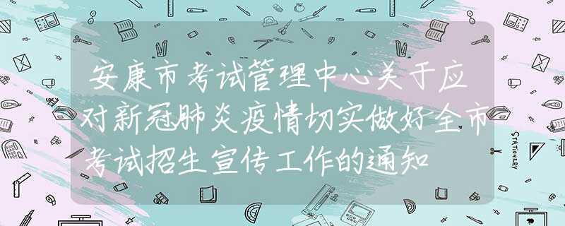 安康市考試管理中心關(guān)于應(yīng)對新冠肺炎疫情切實做好全市考試招生宣傳工作的通知