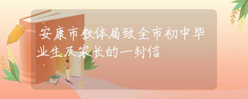 安康市教體局致全市初中畢業(yè)生及家長(zhǎng)的一封信
