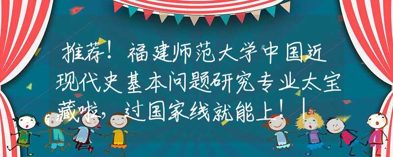 推薦！福建師范大學中國近現(xiàn)代史基本問題研究專業(yè)太寶藏啦，過國家線就能上！| NO.126