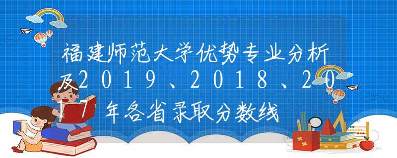 福建師范大學(xué)優(yōu)勢專業(yè)分析及2019、2018、2017年各省錄取分數(shù)線