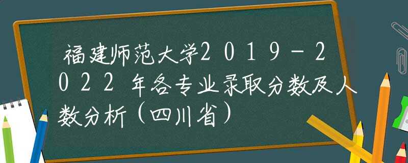 福建師范大學(xué)2019-2022年各專業(yè)錄取分?jǐn)?shù)及人數(shù)分析（四川?。?  title=