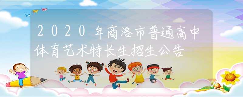 2020年商洛市普通高中體育藝術(shù)特長(zhǎng)生招生公告