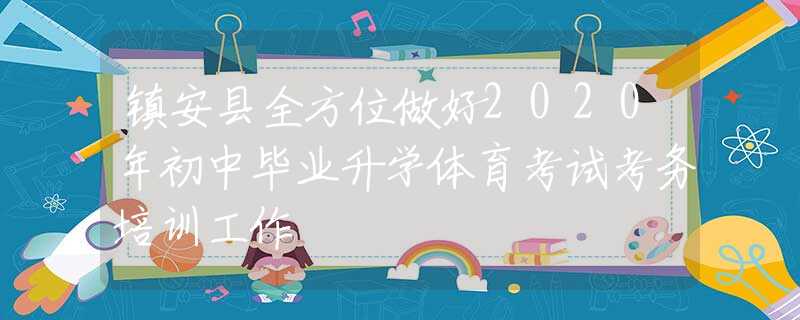 鎮(zhèn)安縣全方位做好2020年初中畢業(yè)升學(xué)體育考試考務(wù)培訓(xùn)工作