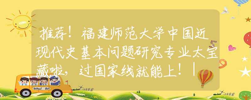 推薦！福建師范大學(xué)中國(guó)近現(xiàn)代史基本問(wèn)題研究專業(yè)太寶藏啦，過(guò)國(guó)家線就能上！| NO.126