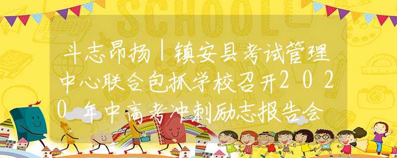 斗志昂揚｜鎮(zhèn)安縣考試管理中心聯(lián)合包抓學校召開2020年中高考沖刺勵志報告會