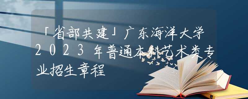 「省部共建」廣東海洋大學(xué)2023年普通本科藝術(shù)類專業(yè)招生章程