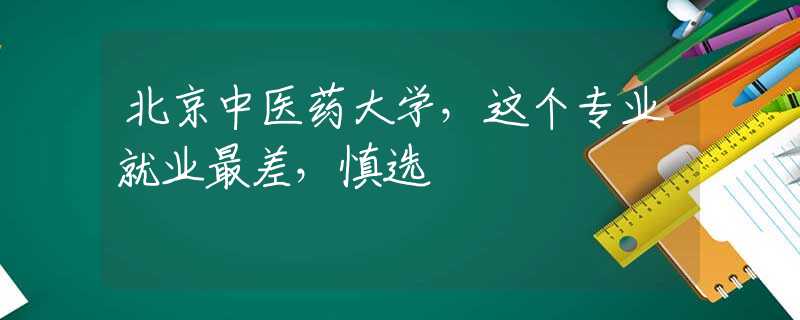 北京中醫(yī)藥大學(xué)，這個專業(yè)就業(yè)最差，慎選