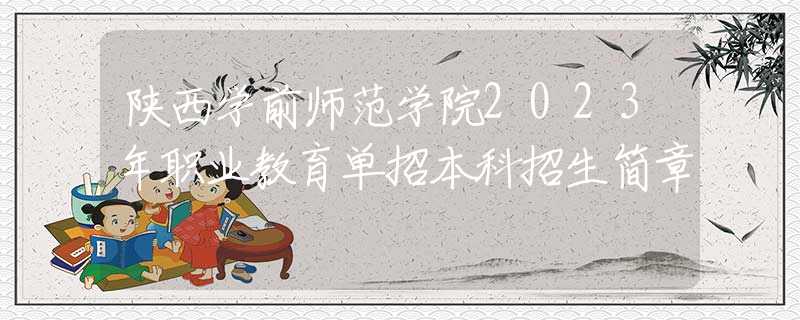 陜西學(xué)前師范學(xué)院2023年職業(yè)教育單招本科招生簡章