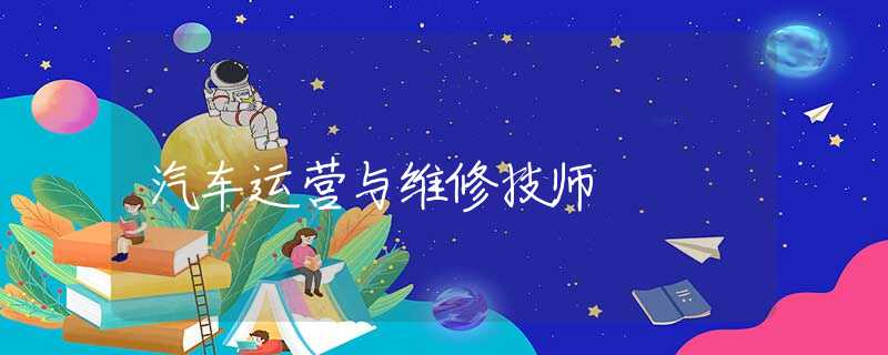 汽車運(yùn)營(yíng)與維修技師