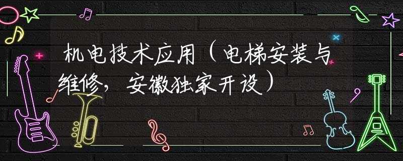 機電技術應用（電梯安裝與維修，安徽獨家開設）