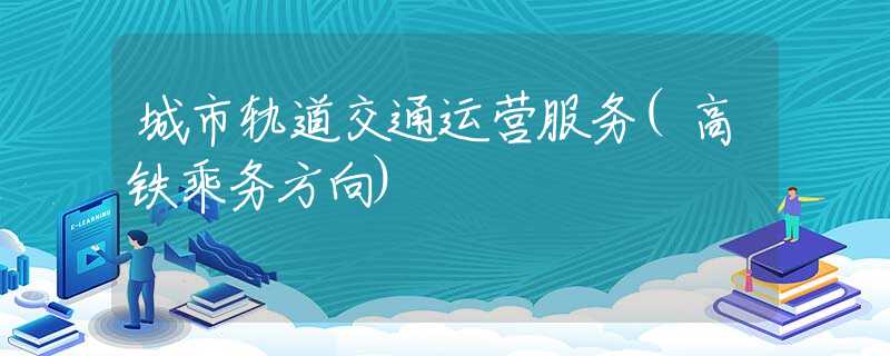 城市軌道交通運營服務(wù)(高鐵乘務(wù)方向)