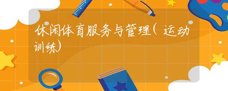 休閑體育服務(wù)與管理(運(yùn)動(dòng)訓(xùn)練)