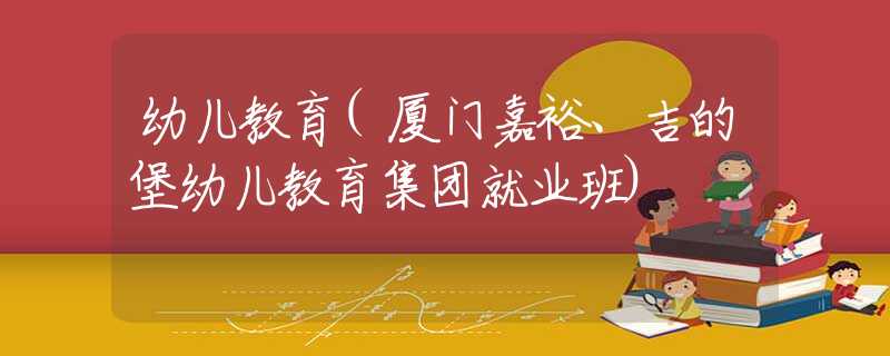 幼兒教育(廈門嘉裕、吉的堡幼兒教育集團(tuán)就業(yè)班)