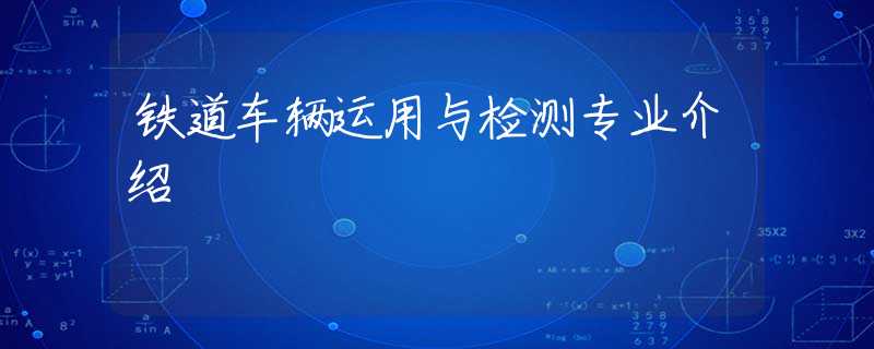 鐵道車輛運(yùn)用與檢測專業(yè)介紹